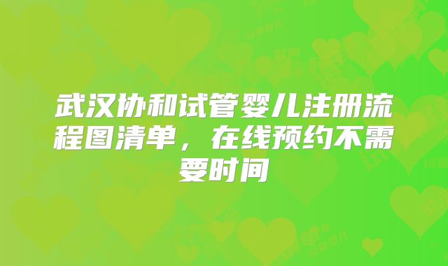 武汉协和试管婴儿注册流程图清单，在线预约不需要时间