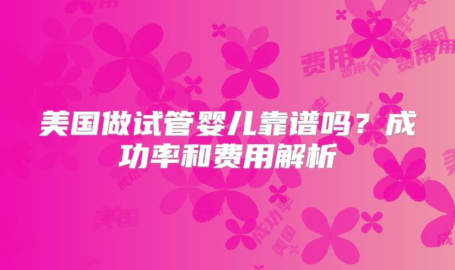 美国做试管婴儿靠谱吗？成功率和费用解析