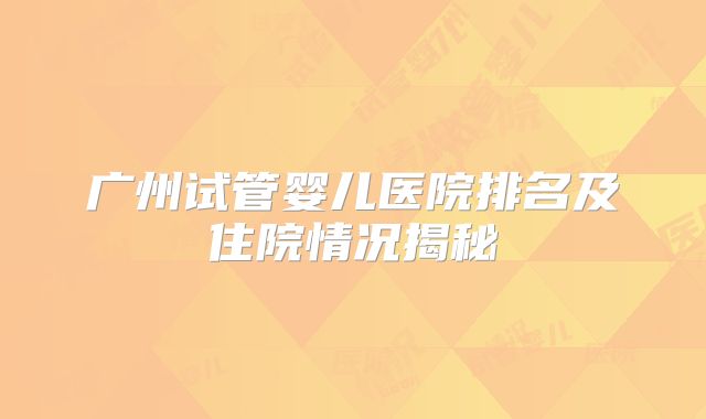 广州试管婴儿医院排名及住院情况揭秘