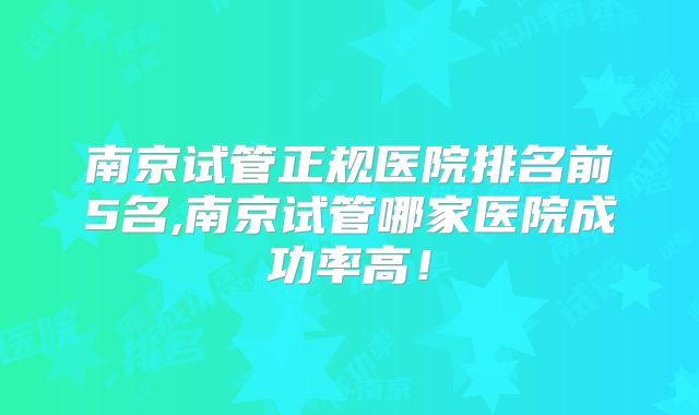 南京试管正规医院排名前5名,南京试管哪家医院成功率高！