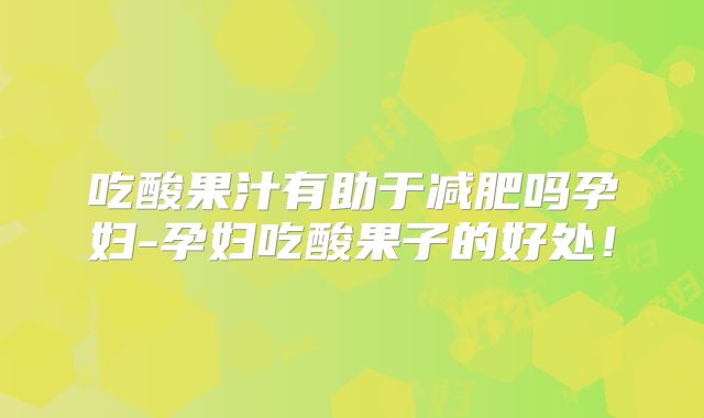 吃酸果汁有助于减肥吗孕妇-孕妇吃酸果子的好处!