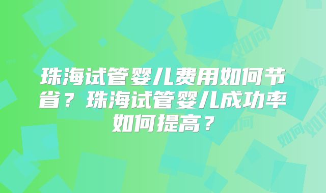 珠海试管婴儿费用如何节省？珠海试管婴儿成功率如何提高？