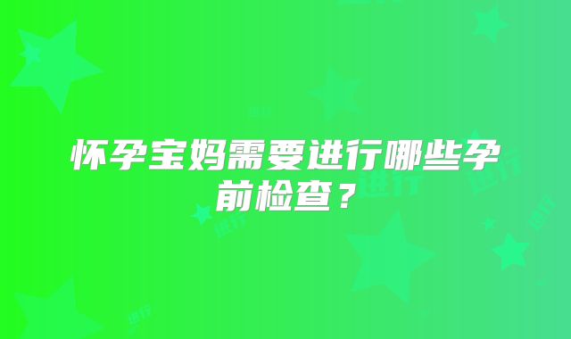 怀孕宝妈需要进行哪些孕前检查？