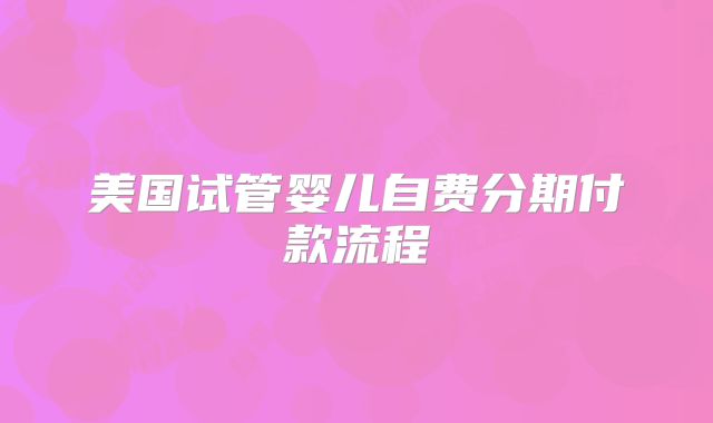 美国试管婴儿自费分期付款流程