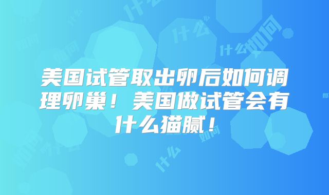 美国试管取出卵后如何调理卵巢！美国做试管会有什么猫腻！