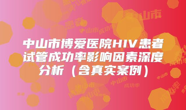 中山市博爱医院HIV患者试管成功率影响因素深度分析（含真实案例）