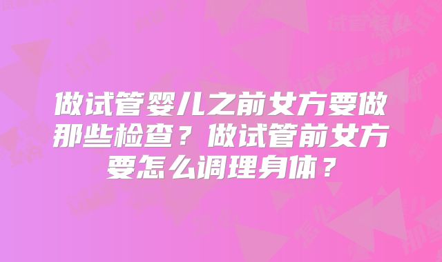 做试管婴儿之前女方要做那些检查？做试管前女方要怎么调理身体？