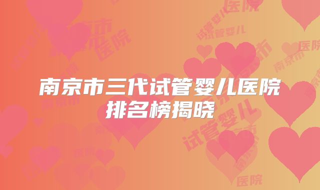 南京市三代试管婴儿医院排名榜揭晓