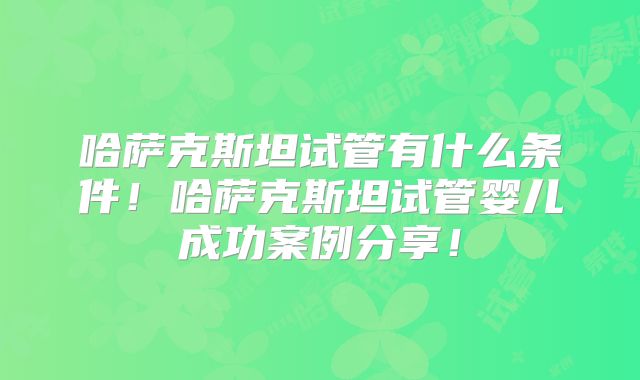 哈萨克斯坦试管有什么条件！哈萨克斯坦试管婴儿成功案例分享！