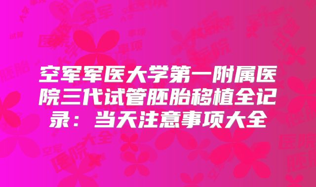 空军军医大学第一附属医院三代试管胚胎移植全记录：当天注意事项大全