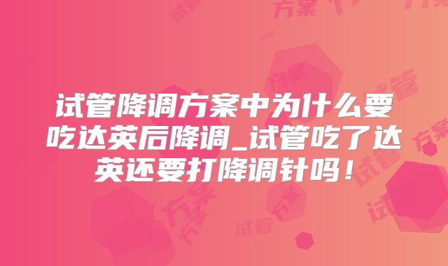 试管降调方案中为什么要吃达英后降调_试管吃了达英还要打降调针吗!