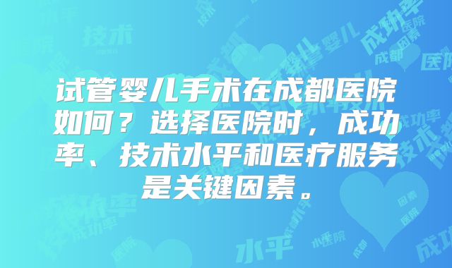 试管婴儿手术在成都医院如何？选择医院时，成功率、技术水平和医疗服务是关键因素。