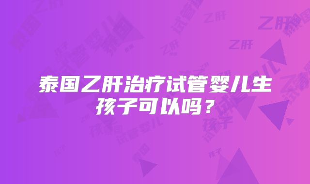泰国乙肝治疗试管婴儿生孩子可以吗？