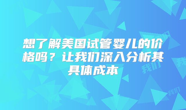 想了解美国试管婴儿的价格吗?让我们深入分析其具体成本