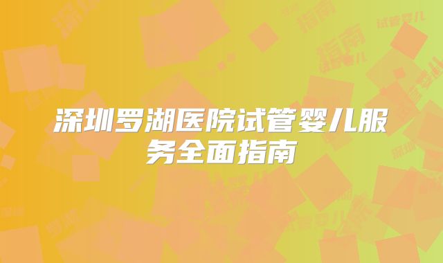 深圳罗湖医院试管婴儿服务全面指南