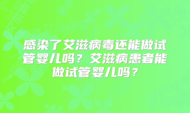 感染了艾滋病毒还能做试管婴儿吗？艾滋病患者能做试管婴儿吗？