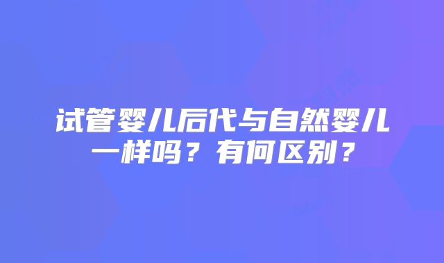 试管婴儿后代与自然婴儿一样吗？有何区别？