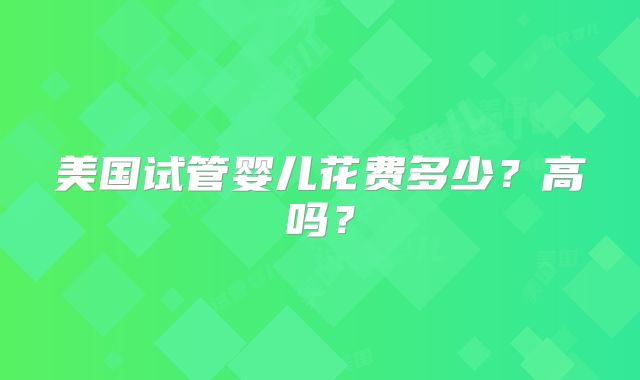 美国试管婴儿花费多少？高吗？