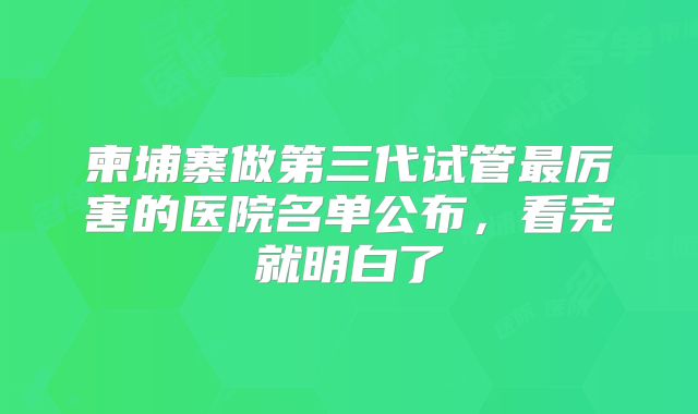 柬埔寨做第三代试管最厉害的医院名单公布，看完就明白了