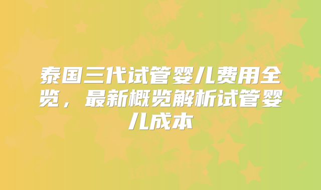 泰国三代试管婴儿费用全览，最新概览解析试管婴儿成本