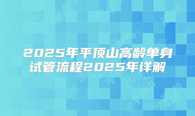 2025年平顶山高龄单身试管流程2025年详解