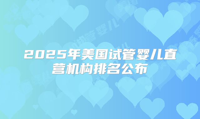 2025年美国试管婴儿直营机构排名公布