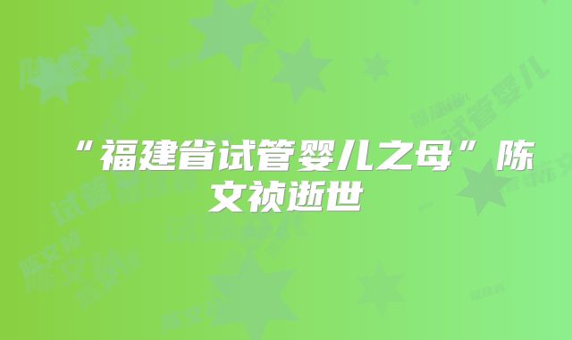 “福建省试管婴儿之母”陈文祯逝世