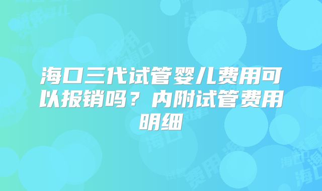 海口三代试管婴儿费用可以报销吗？内附试管费用明细
