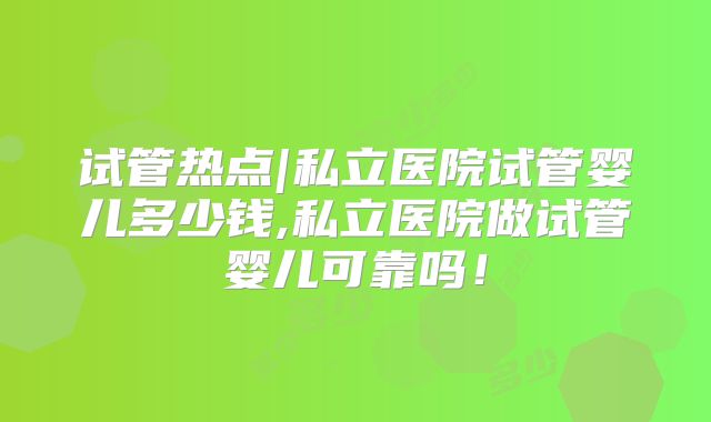 试管热点|私立医院试管婴儿多少钱,私立医院做试管婴儿可靠吗！