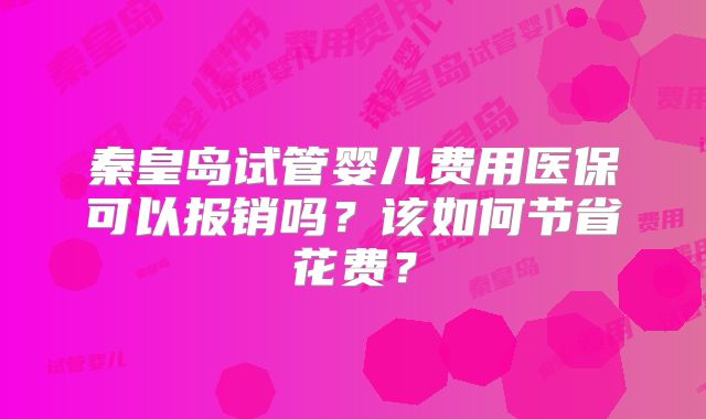 秦皇岛试管婴儿费用医保可以报销吗？该如何节省花费？
