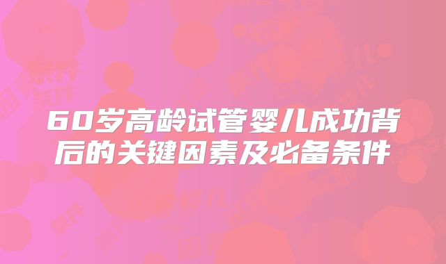 60岁高龄试管婴儿成功背后的关键因素及必备条件