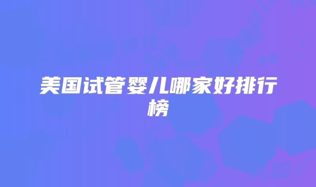 美国试管婴儿哪家好排行榜