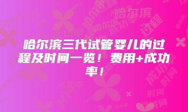 哈尔滨三代试管婴儿的过程及时间一览！费用+成功率！