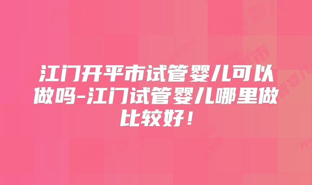 江门开平市试管婴儿可以做吗-江门试管婴儿哪里做比较好！