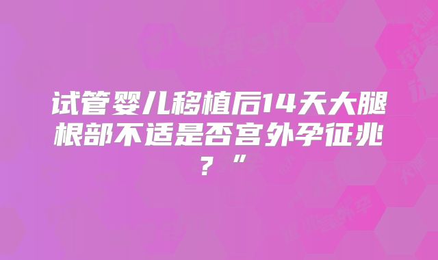 试管婴儿移植后14天大腿根部不适是否宫外孕征兆？”