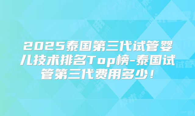 2025泰国第三代试管婴儿技术排名Top榜-泰国试管第三代费用多少！