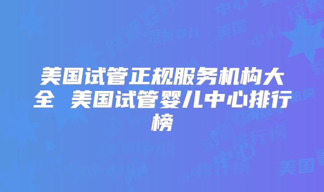 美国试管正规服务机构大全 美国试管婴儿中心排行榜
