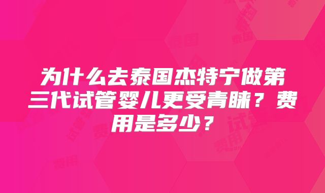 为什么去泰国杰特宁做第三代试管婴儿更受青睐？费用是多少？