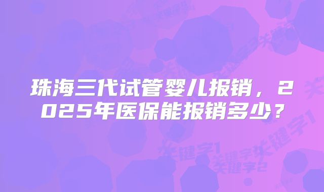 珠海三代试管婴儿报销,2025年医保能报销多少?