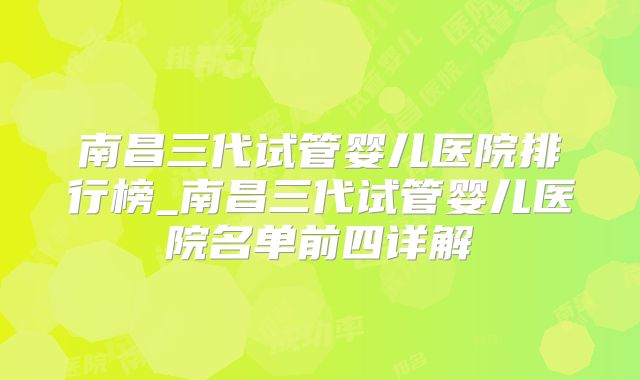 南昌三代试管婴儿医院排行榜_南昌三代试管婴儿医院名单前四详解
