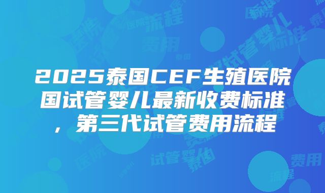 2025泰国CEF生殖医院国试管婴儿最新收费标准，第三代试管费用流程