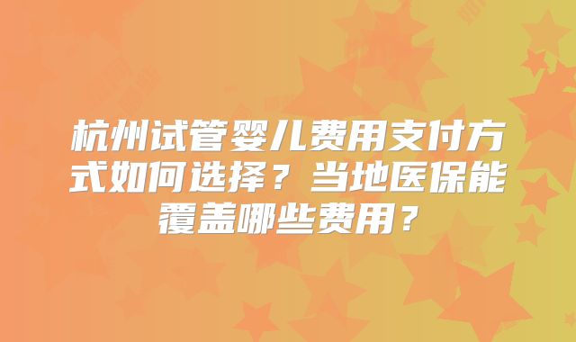 杭州试管婴儿费用支付方式如何选择？当地医保能覆盖哪些费用？
