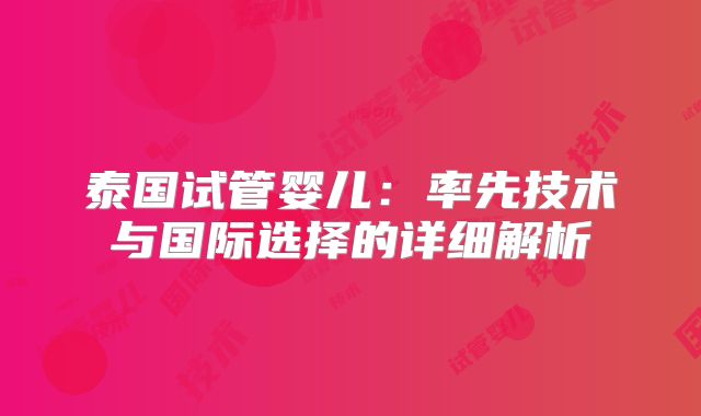 泰国试管婴儿：率先技术与国际选择的详细解析