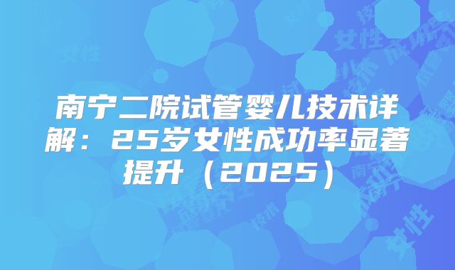 南宁二院试管婴儿技术详解：25岁女性成功率显著提升（2025）