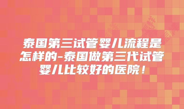 泰国第三试管婴儿流程是怎样的-泰国做第三代试管婴儿比较好的医院！