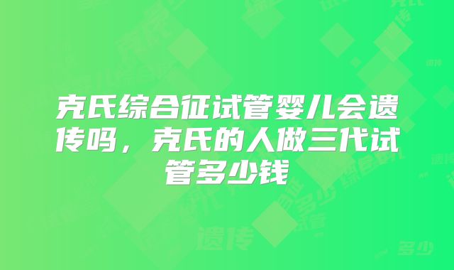克氏综合征试管婴儿会遗传吗，克氏的人做三代试管多少钱