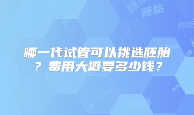 哪一代试管可以挑选胚胎？费用大概要多少钱？