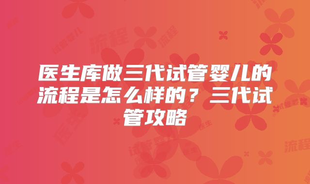 医生库做三代试管婴儿的流程是怎么样的？三代试管攻略