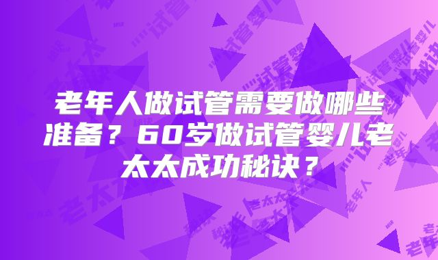 老年人做试管需要做哪些准备？60岁做试管婴儿老太太成功秘诀？