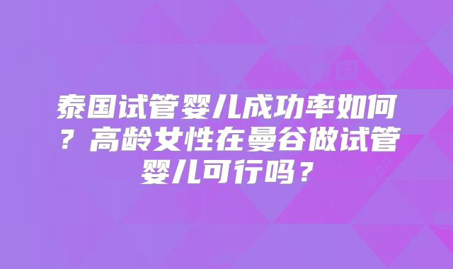 泰国试管婴儿成功率如何？高龄女性在曼谷做试管婴儿可行吗？